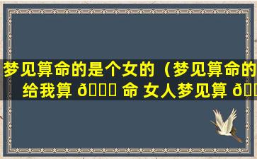 梦见算命的是个女的（梦见算命的给我算 🐕 命 女人梦见算 🍁 命先生）